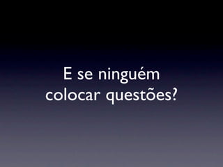 E se ninguém
colocar questões?
 