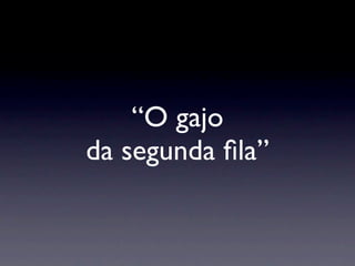 “O gajo
da segunda ﬁla”
 