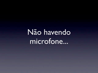 Não havendo
microfone...
 