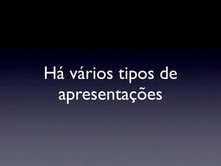 Há vários tipos de
 apresentações
 