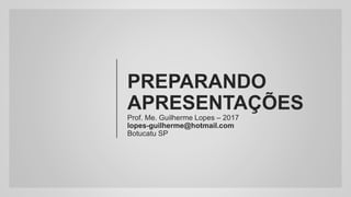 PREPARANDO
APRESENTAÇÕES
Prof. Me. Guilherme Lopes – 2017
lopes-guilherme@hotmail.com
Botucatu SP
 