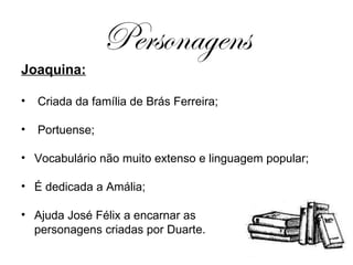 Personagens Joaquina: Criada da família de Brás Ferreira; Portuense; Vocabulário não muito extenso e linguagem popular; É dedicada a Amália; Ajuda José Félix a encarnar as  personagens criadas por Duarte. 