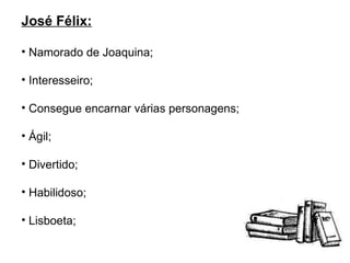 José Félix: Namorado de Joaquina;  Interesseiro; Consegue encarnar várias personagens; Ágil; Divertido; Habilidoso; Lisboeta; 