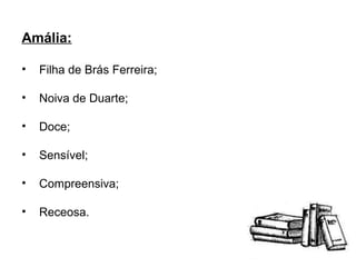 Amália: Filha de Brás Ferreira; Noiva de Duarte; Doce; Sensível; Compreensiva; Receosa. 