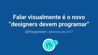 Falar visualmente é o novo
“designers devem programar”
@thiagoesser | Setembro de 2017
 