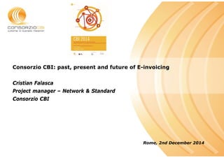 Luogo, Data 
Consorzio CBI: past, present and future of E-invoicing 
Cristian Falasca 
Project manager – Network & Standard 
Consorzio CBI 
Rome, 2nd December 2014 
 