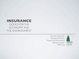 INSURANCE
GOOD FORTHE
ECONOMY AND
THE ENVIRONMENT
Dr. Dino Falaschetti
Executive Director
Property & Environment
Research Center
PERC.org
 