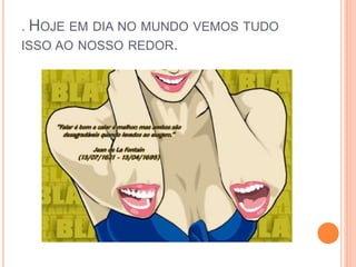 . HOJE EM DIA NO MUNDO VEMOS TUDO 
ISSO AO NOSSO REDOR. 
 