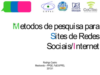 Metodosdepesquisapara
SitesdeRedes
Sociais/Internet
Rodrigo Castro
Mestrando – PPGE, FaE/UFPEL
2013/1
 