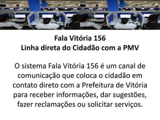 Fala Vitória 156
Linha direta do Cidadão com a PMV
Informações - Sugestões – Reclamações - Serviços
 