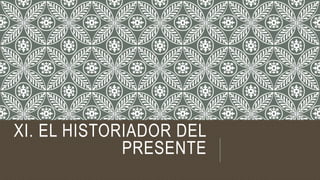 XI. EL HISTORIADOR DEL
PRESENTE
 