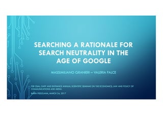 SEARCHING A RATIONALE FOR
SEARCH NEUTRALITY IN THE
AGE OF GOOGLE
MASSIMILIANO GRANIERI – VALERIA FALCE
FSR C&M, CMPF AND ENTRANCE ANNUAL SCIENTIFIC SEMINAR ON THE ECONOMICS, LAW AND POLICY OF
COMMUNICATIONS AND MEDIA
BADIA FIESOLANA, MARCH 24, 2017
 