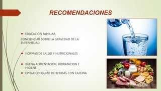 RECOMENDACIONES
 EDUCACION FAMILIAR:
CONCIENCIAR SOBRE LA GRAVEDAD DE LA
ENFERMEDAD
 NORMAS DE SALUD Y NUTRICIONALES
 BUENA ALIMENTACION, HIDRATACION E
HIGIENE
 EVITAR CONSUMO DE BEBIDAS CON CAFEINA
 