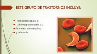 ESTE GRUPO DE TRASTORNOS INCLUYE:
 hemoglobinopatía C
 la hemoglobinopatía S-C
 la anemia drepanocítica
 y talasemia
 