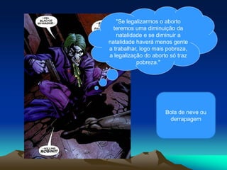 "Se legalizarmos o aborto
teremos uma diminuição da
natalidade e se diminuir a
natalidade haverá menos gente
a trabalhar, logo mais pobreza,
a legalização do aborto só traz
pobreza."
Bola de neve ou
derrapagem
 