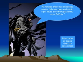 "O Ronaldo andou nas discotecas
à noite, daí o seu mau rendimento
e por causa disso Portugal perdeu
com a Polónia. "
Falsa causa
ou depois
disso por
causa disso
 