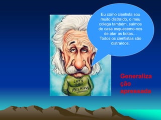Eu como cientista sou
muito distraído, o meu
colega também, saímos
de casa esquecemo-nos
de atar as botas…
Todos os cientistas são
distraídos.
Generaliza
ção
apressada
 