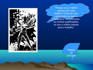 "Porque sou a melhor
     pessoa para este
 trabalho? Descobri que,
   entre todos os outros
candidatos, considerando
as minhas qualificações,
 eu sou a melhor pessoa
     para o trabalho.”




            Petição
               de
            princípio
 