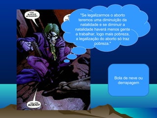 "Se legalizarmos o aborto
  teremos uma diminuição da
   natalidade e se diminuir a
natalidade haverá menos gente
a trabalhar, logo mais pobreza,
a legalização do aborto só traz
           pobreza."




                      Bola de neve ou
                       derrapagem
 