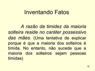 Inventando Fatos
A razão da timidez da maioria
solteira reside no caráter possessivo
das mães. (Uma tentativa de explicar
porque é que a maioria dos solteiros é
tímida. No entanto, não sucede que a
maioria dos solteiros sejam pessoas
tímidas)
30

 