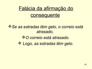 Falácia da afirmação do
consequente
Se as estradas têm gelo, o correio está
atrasado.
O correio está atrasado.
 Logo, as estradas têm gelo.

43

 