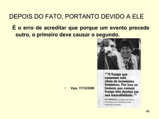 DEPOIS DO FATO, PORTANTO DEVIDO A ELE
É o erro de acreditar que porque um evento precede
outro, o primeiro deve causar o segundo.

•

Veja, 17/12/2008

46

 