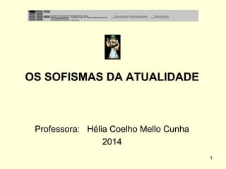 OS SOFISMAS DA ATUALIDADE

Professora: Hélia Coelho Mello Cunha
2014
1

 