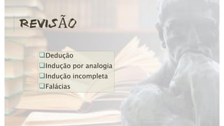 REVISÃO
Dedução
Indução por analogia
Indução incompleta
Falácias
 