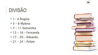 DIVISÃO
 1- 4 Ângela
 5 – 6 Mylena
 7 – 11 Samantha
 12 – 16 – Fernanda
 17 – 20 – Eduardo
 21 – 24 – Felipe
30
 