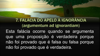 Esta falácia ocorre quando se argumenta
que uma proposição é verdadeira porque
não foi provado que é falsa ou falsa porque
não foi provado que é verdadeira.
 
