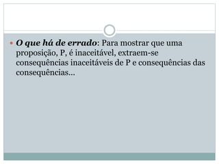  O que há de errado: Para mostrar que uma

proposição, P, é inaceitável, extraem-se
consequências inaceitáveis de P e consequências das
consequências...

 