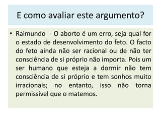 E como avaliar este argumento?
• Raimundo - O aborto é um erro, seja qual for
o estado de desenvolvimento do feto. O facto...