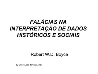 FALÁCIAS NA
INTERPRETAÇÃO DE DADOS
HISTÓRICOS E SOCIAIS
Robert W.D. Boyce
by Cirineu José da Costa, MSc
 