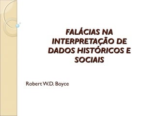 FALÁCIAS NA
         INTERPRETAÇÃO DE
        DADOS HISTÓRICOS E
              SOCIAIS


Robert W.D. Boyce
 