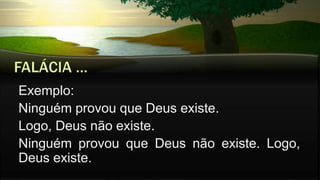 Exemplo:
Ninguém provou que Deus existe.
Logo, Deus não existe.
Ninguém provou que Deus não existe. Logo,
Deus existe.
 