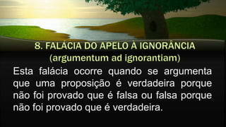Esta falácia ocorre quando se argumenta
que uma proposição é verdadeira porque
não foi provado que é falsa ou falsa porque
não foi provado que é verdadeira.
 