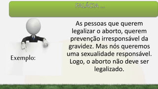 As pessoas que querem
legalizar o aborto, querem
prevenção irresponsável da
gravidez. Mas nós queremos
uma sexualidade responsável.
Logo, o aborto não deve ser
legalizado.
Exemplo:
 