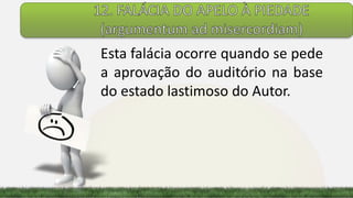 Esta falácia ocorre quando se pede
a aprovação do auditório na base
do estado lastimoso do Autor.
 