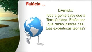 Exemplo:
Toda a gente sabe que a
Terra é plana. Então por
que razão insistes nas
tuas excêntricas teorias?
 