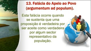 Esta falácia ocorre quando
se sustenta que uma
proposição é verdadeira por
ser aceite como verdadeira
por algum sector
representativo da
população.
 
