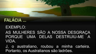 EXEMPLO:
AS MULHERES SÃO A NOSSA DESGRAÇA
PORQUE UMA DELAS DESTRUIU-ME A
VIDA.
J, o australiano, roubou a minha carteira.
Portanto, os Australianos são ladrões.
 