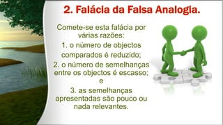 Comete-se esta falácia por
várias razões:
1. o número de objectos
comparados é reduzido;
2. o número de semelhanças
entre os objectos é escasso;
e
3. as semelhanças
apresentadas são pouco ou
nada relevantes.
 