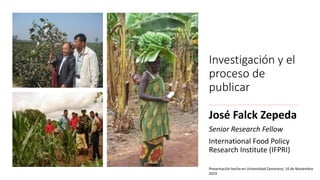 Investigación y el
proceso de
publicar
José Falck Zepeda
Senior Research Fellow
International Food Policy
Research Institute (IFPRI)
Presentación hecha en Universidad Zamorano, 14 de Noviembre
2019
 