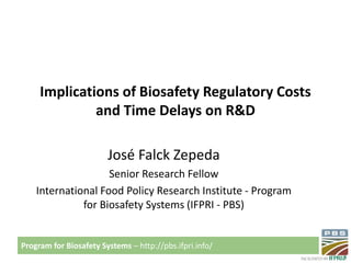 Program for Biosafety Systems – http://pbs.ifpri.info/
Implications of Biosafety Regulatory Costs
and Time Delays on R&D
José Falck Zepeda
Senior Research Fellow
International Food Policy Research Institute - Program
for Biosafety Systems (IFPRI - PBS)
 
