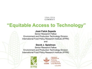 “Equitable Access to Technology”
José Falck Zepeda
Senior Research Fellow
Environment and Production Technology Division
International Food Policy Research Institute (IFPRI)
and
David J. Spielman
Senior Research Fellow
Environment and Production Technology Division
International Food Policy Research Institute (IFPRI)
 