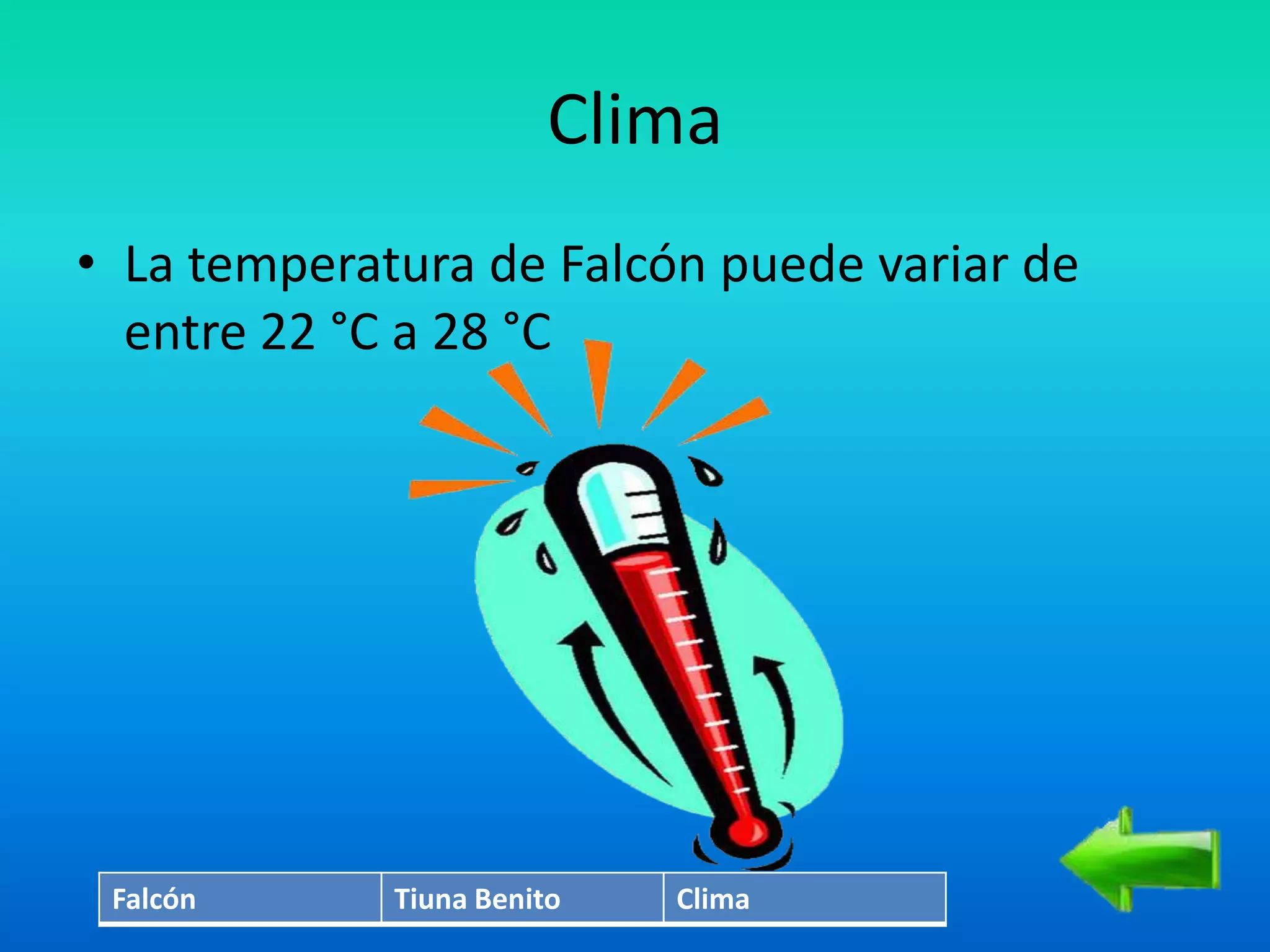 Clima
• La temperatura de Falcón puede variar de
  entre 22 °C a 28 °C




 Falcón      Tiuna Benito   Clima
 