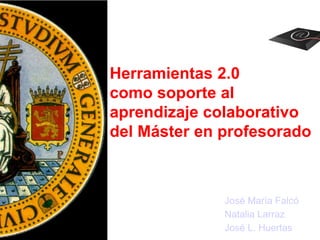 Herramientas 2.0
como soporte al
aprendizaje colaborativo
del Máster en profesorado
José María Falcó
Natalia Larraz
José L. Huertas
 