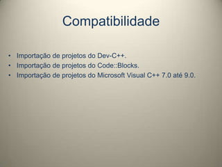 Compatibilidade
• Importação de projetos do Dev-C++.
• Importação de projetos do Code::Blocks.
• Importação de projetos do Microsoft Visual C++ 7.0 até 9.0.
 
