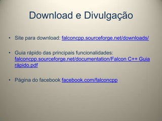 Download e Divulgação
• Site para download: falconcpp.sourceforge.net/downloads/
• Guia rápido das principais funcionalidades:
falconcpp.sourceforge.net/documentation/Falcon C++ Guia
rápido.pdf
• Página do facebook facebook.com/falconcpp
 