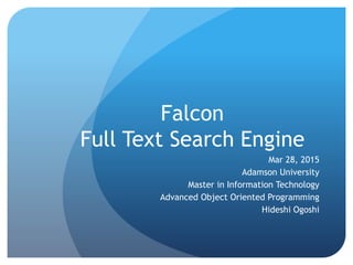 Falcon
Full Text Search Engine
Mar 28, 2015
Adamson University
Master in Information Technology
Advanced Object Oriented Programming
Hideshi Ogoshi
 
